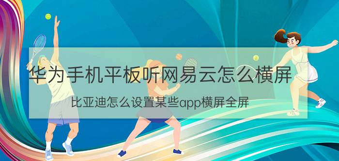 华为手机平板听网易云怎么横屏 比亚迪怎么设置某些app横屏全屏？